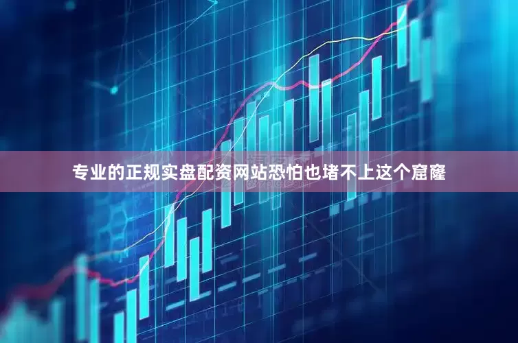 专业的正规实盘配资网站恐怕也堵不上这个窟窿