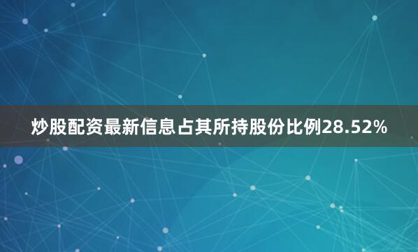 炒股配资最新信息占其所持股份比例28.52%