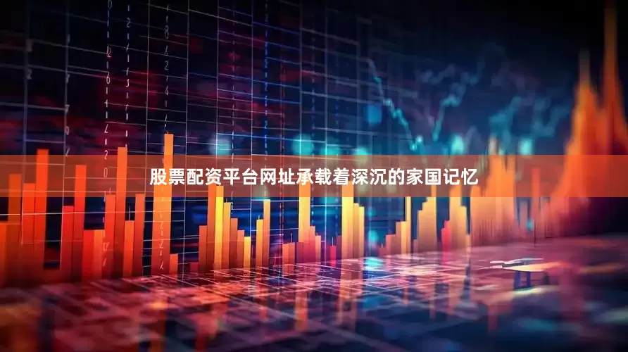 股票配资平台网址承载着深沉的家国记忆
