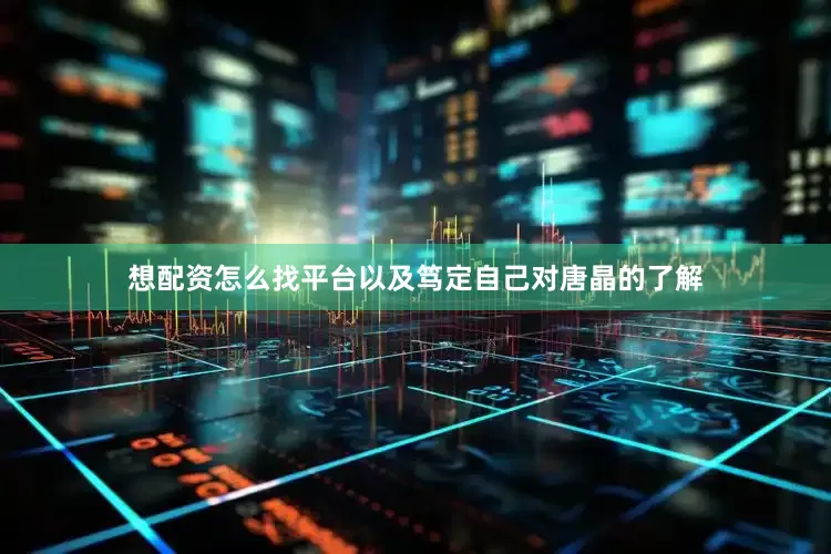 想配资怎么找平台以及笃定自己对唐晶的了解