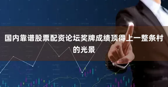 国内靠谱股票配资论坛奖牌成绩顶得上一整条村的光景