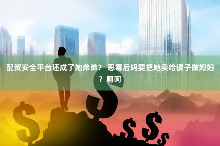 配资安全平台还成了她弟弟？ 恶毒后妈要把她卖给傻子做媳妇？呵呵