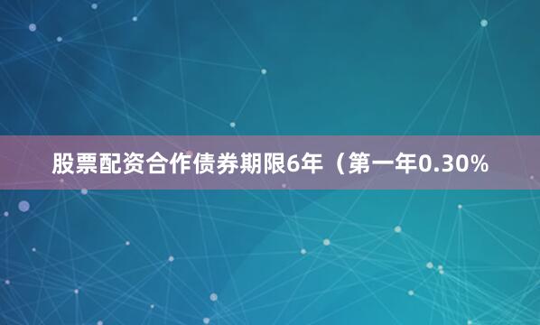 股票配资合作债券期限6年（第一年0.30%