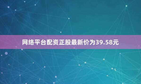 网络平台配资正股最新价为39.58元