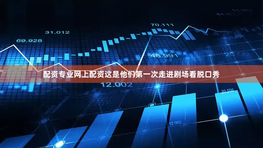 配资专业网上配资这是他们第一次走进剧场看脱口秀