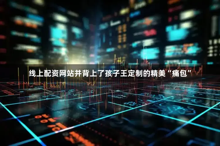 线上配资网站并背上了孩子王定制的精美“痛包”