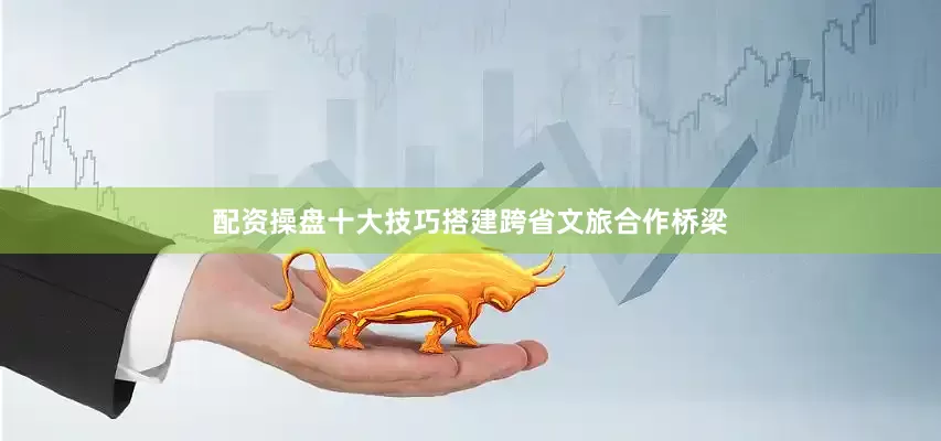 配资操盘十大技巧搭建跨省文旅合作桥梁