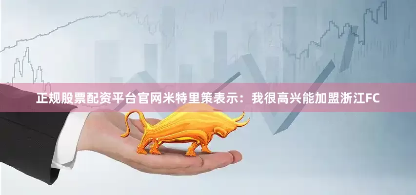 正规股票配资平台官网米特里策表示：我很高兴能加盟浙江FC