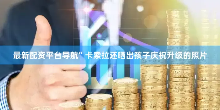 最新配资平台导航”　　卡索拉还晒出孩子庆祝升级的照片