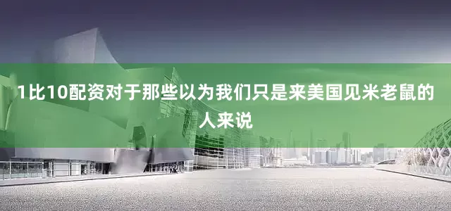 1比10配资对于那些以为我们只是来美国见米老鼠的人来说