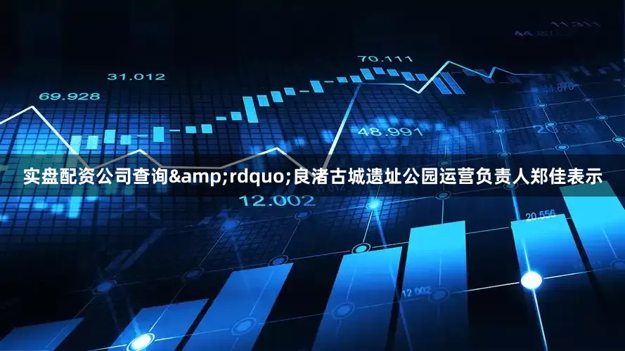 实盘配资公司查询&rdquo;良渚古城遗址公园运营负责人郑佳表示