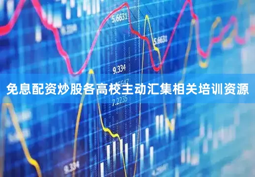 免息配资炒股各高校主动汇集相关培训资源