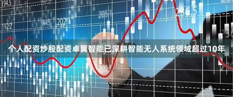 个人配资炒股配资卓翼智能已深耕智能无人系统领域超过10年