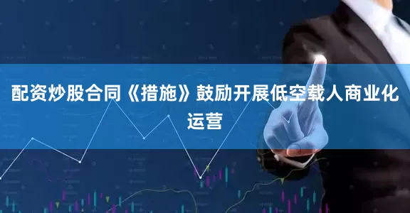 配资炒股合同《措施》鼓励开展低空载人商业化运营