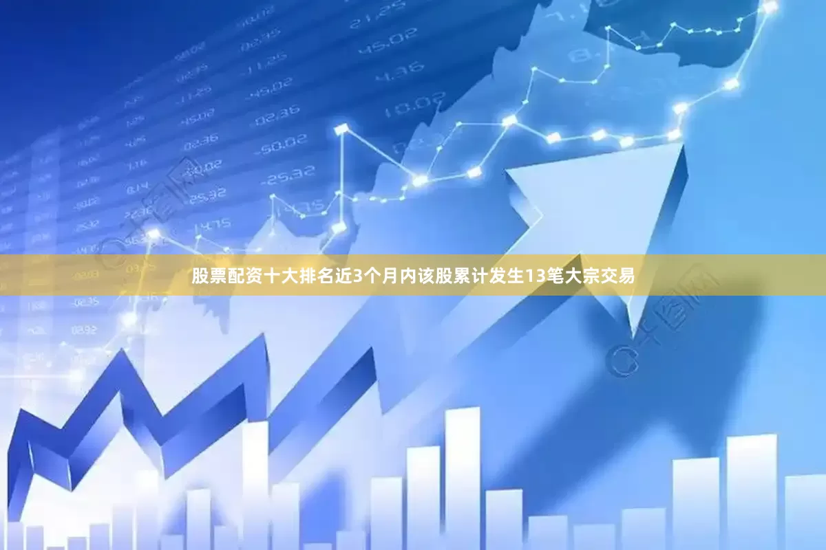 股票配资十大排名近3个月内该股累计发生13笔大宗交易
