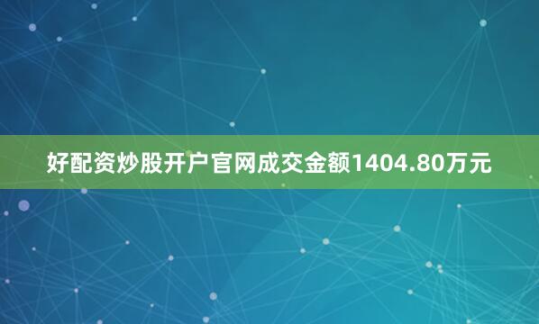 好配资炒股开户官网成交金额1404.80万元