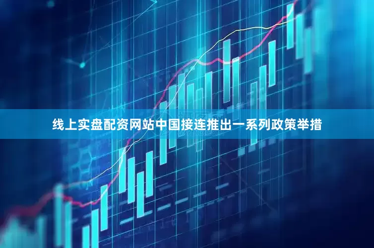 线上实盘配资网站中国接连推出一系列政策举措