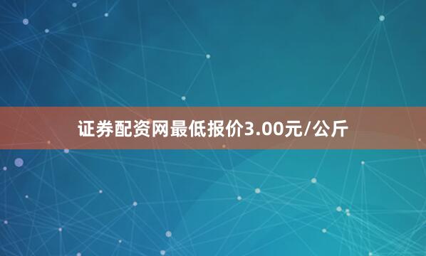 证券配资网最低报价3.00元/公斤