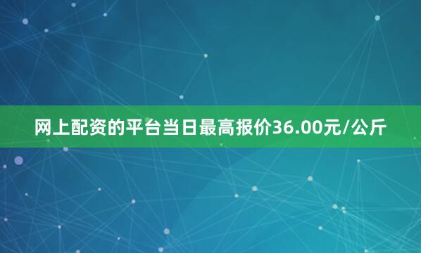 网上配资的平台当日最高报价36.00元/公斤