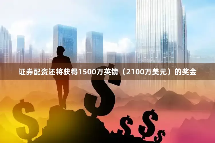 证券配资还将获得1500万英镑（2100万美元）的奖金