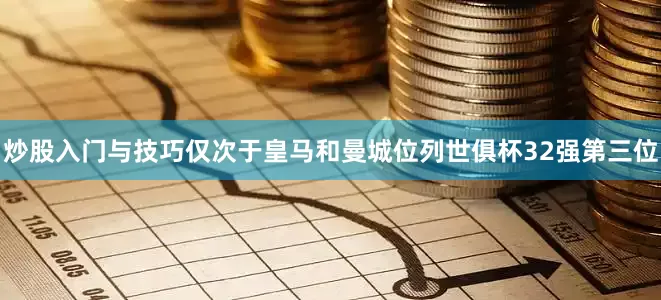 炒股入门与技巧仅次于皇马和曼城位列世俱杯32强第三位