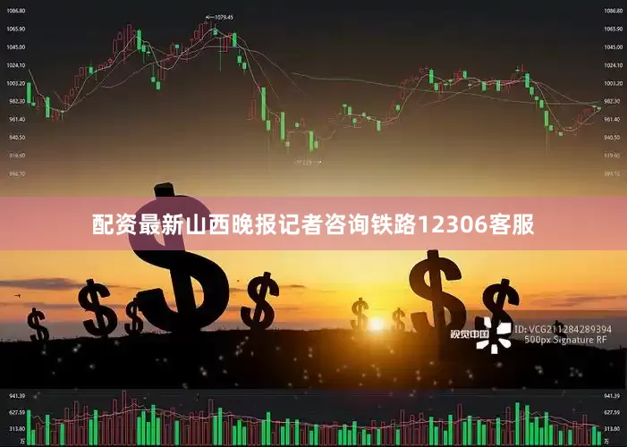 配资最新山西晚报记者咨询铁路12306客服