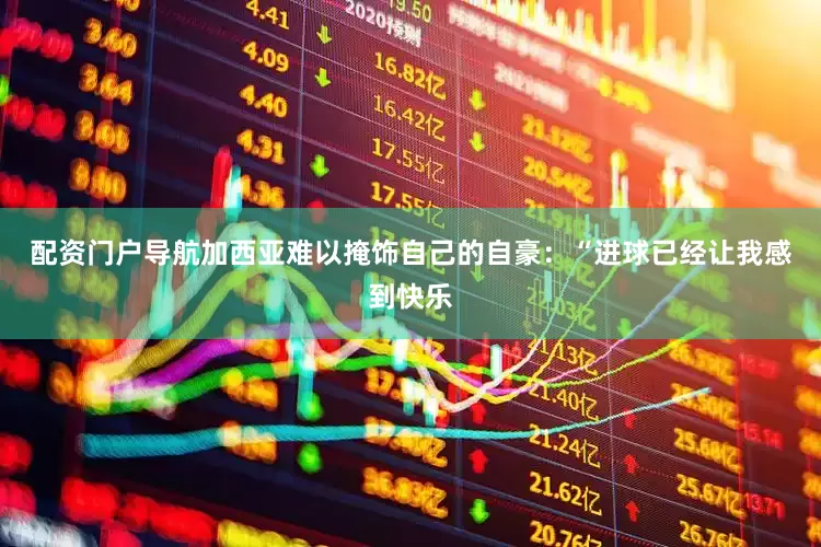 配资门户导航加西亚难以掩饰自己的自豪：“进球已经让我感到快乐
