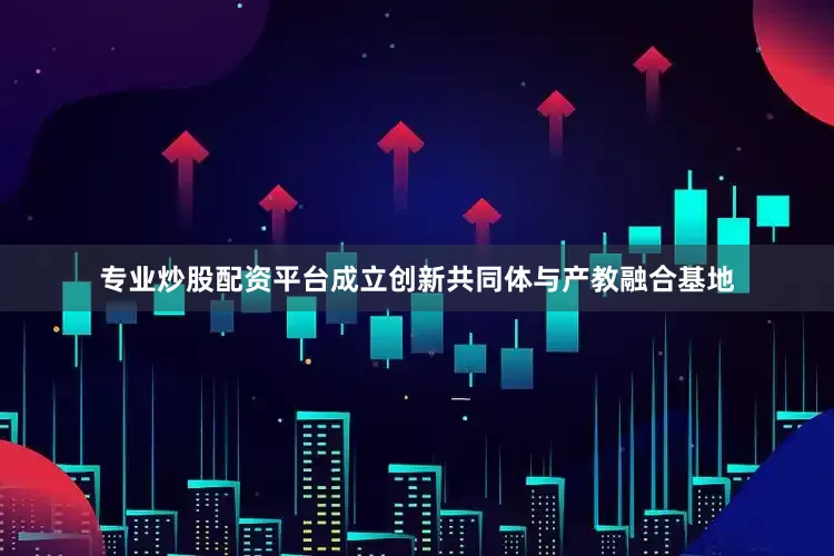 专业炒股配资平台成立创新共同体与产教融合基地
