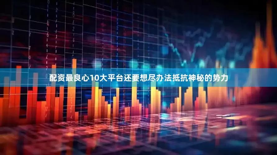 配资最良心10大平台还要想尽办法抵抗神秘的势力