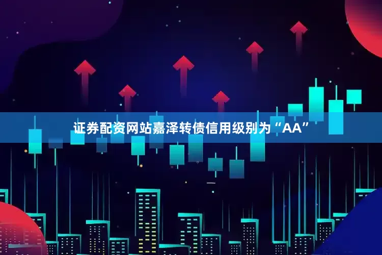 证券配资网站嘉泽转债信用级别为“AA”