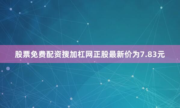股票免费配资搜加杠网正股最新价为7.83元