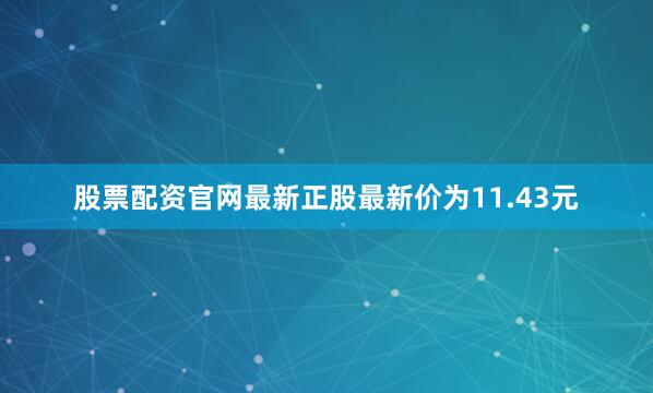 股票配资官网最新正股最新价为11.43元