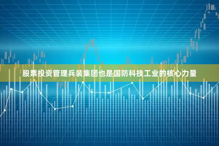 股票投资管理兵装集团也是国防科技工业的核心力量