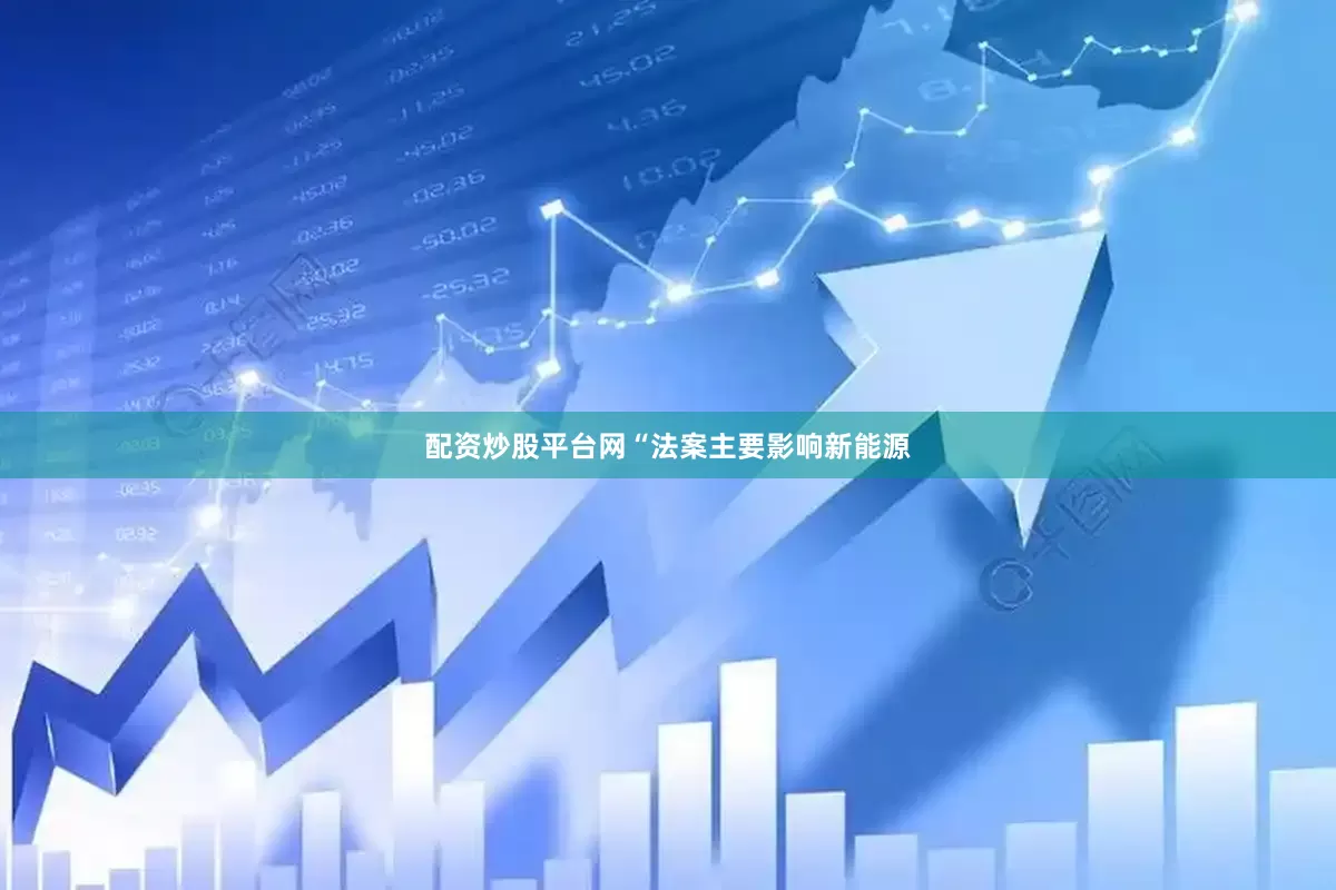配资炒股平台网“法案主要影响新能源
