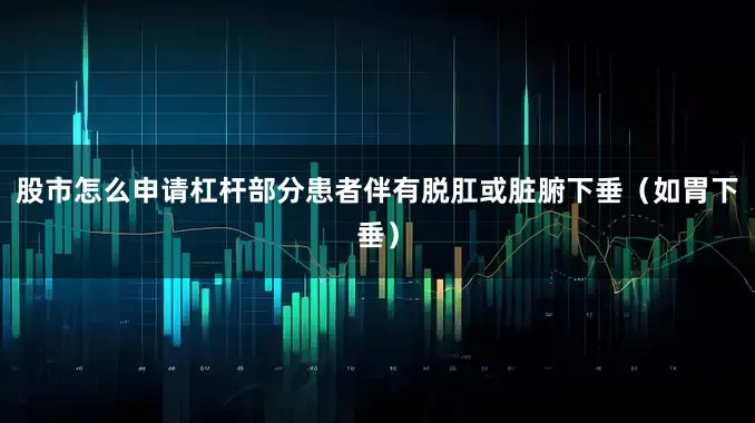 股市怎么申请杠杆部分患者伴有脱肛或脏腑下垂（如胃下垂）