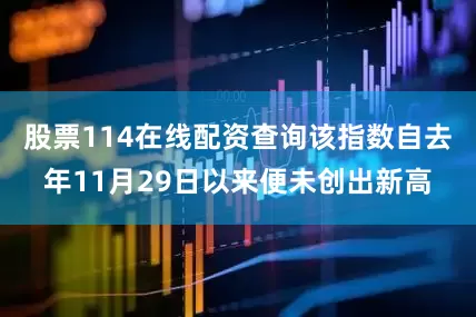 股票114在线配资查询该指数自去年11月29日以来便未创出新高