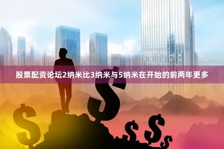 股票配资论坛2纳米比3纳米与5纳米在开始的前两年更多