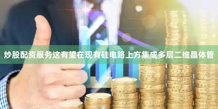 炒股配资服务这有望在现有硅电路上方集成多层二维晶体管