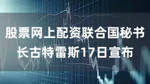 股票网上配资联合国秘书长古特雷斯17日宣布