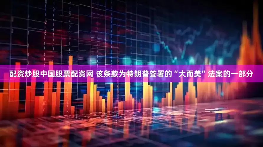 配资炒股中国股票配资网 该条款为特朗普签署的“大而美”法案的一部分