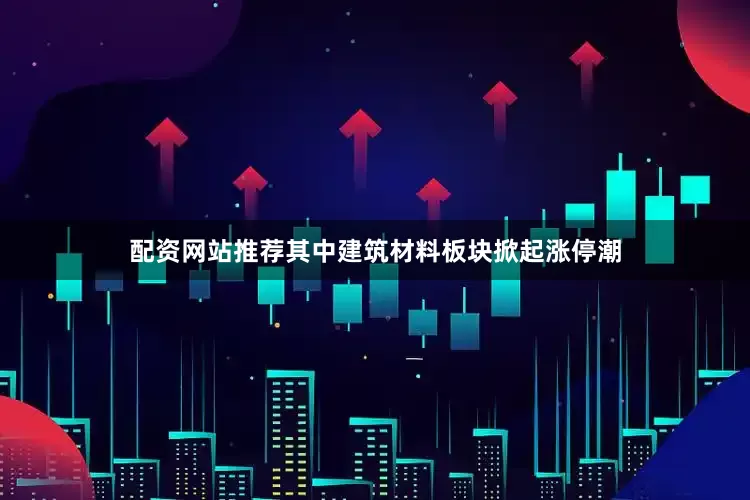 配资网站推荐其中建筑材料板块掀起涨停潮