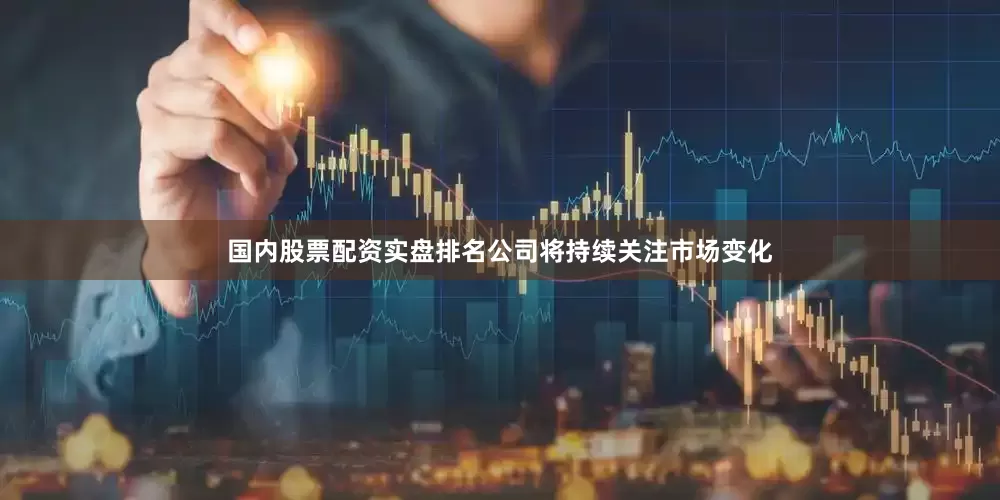 国内股票配资实盘排名公司将持续关注市场变化