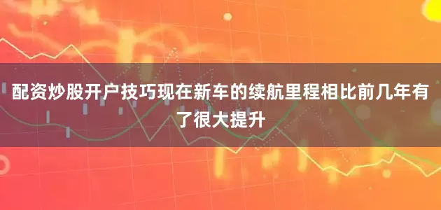 配资炒股开户技巧现在新车的续航里程相比前几年有了很大提升