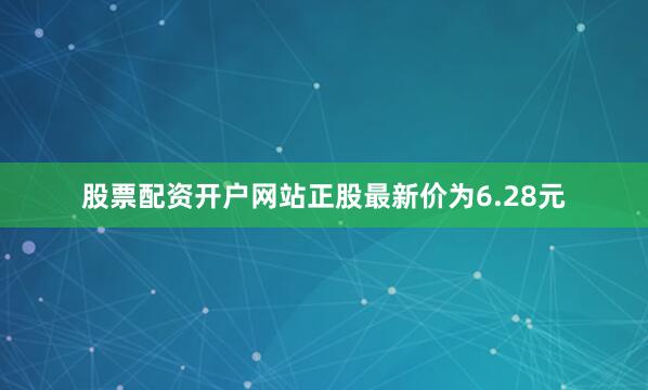 股票配资开户网站正股最新价为6.28元
