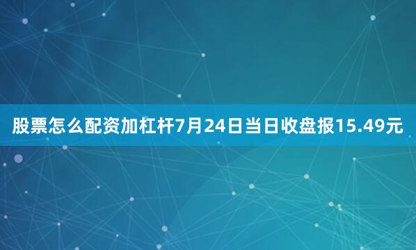 股票怎么配资加杠杆7月24日当日收盘报15.49元