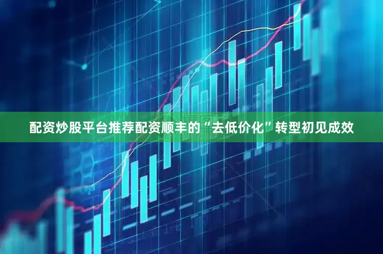 配资炒股平台推荐配资顺丰的“去低价化”转型初见成效