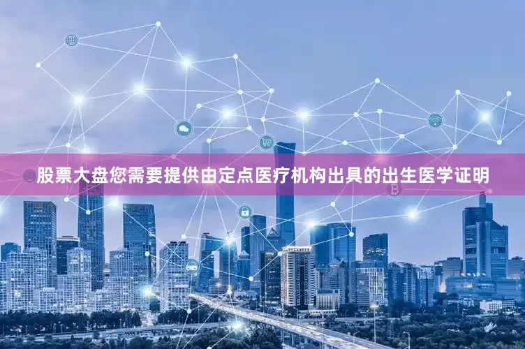 股票大盘您需要提供由定点医疗机构出具的出生医学证明