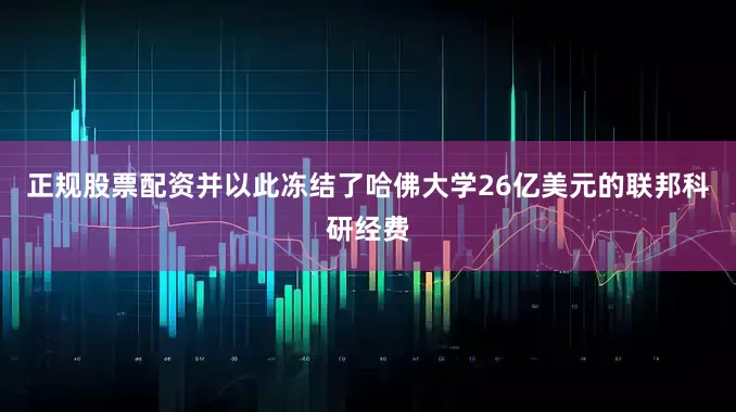 正规股票配资并以此冻结了哈佛大学26亿美元的联邦科研经费