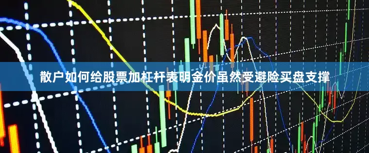 散户如何给股票加杠杆表明金价虽然受避险买盘支撑
