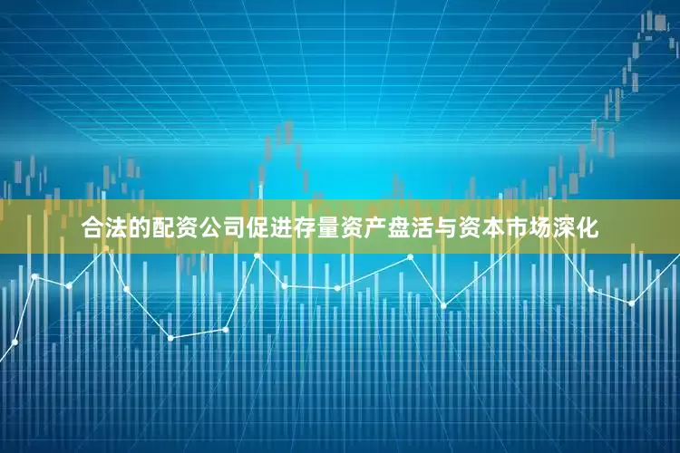 合法的配资公司促进存量资产盘活与资本市场深化
